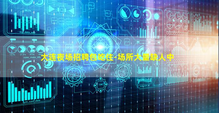 大连夜场招聘包吃住-场所大量缺人中